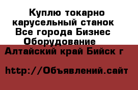 Куплю токарно-карусельный станок - Все города Бизнес » Оборудование   . Алтайский край,Бийск г.